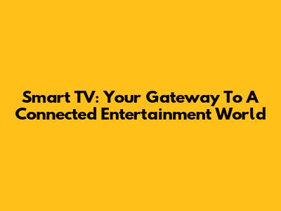 Smart TV: Your Gateway To A Connected Entertainment World