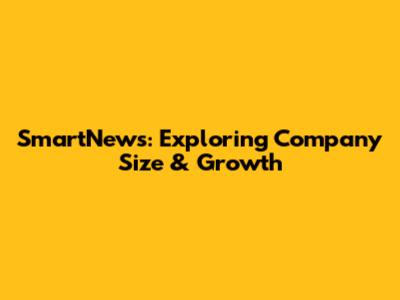SmartNews: Exploring Company Size & Growth