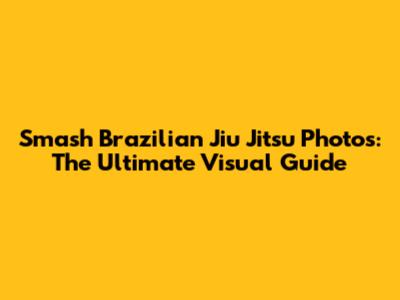 Smash Brazilian Jiu Jitsu Photos: The Ultimate Visual Guide