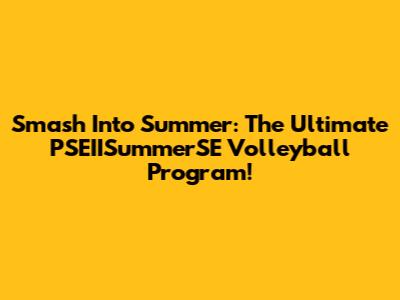 Smash Into Summer: The Ultimate PSEIISummerSE Volleyball Program!