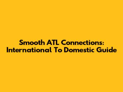 Smooth ATL Connections: International To Domestic Guide