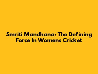 Smriti Mandhana: The Defining Force In Women's Cricket