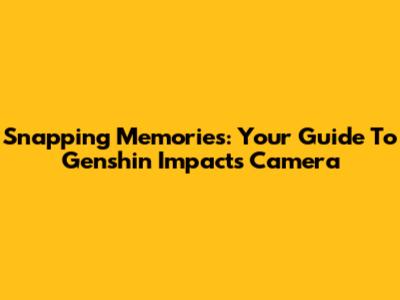 Snapping Memories: Your Guide To Genshin Impact's Camera