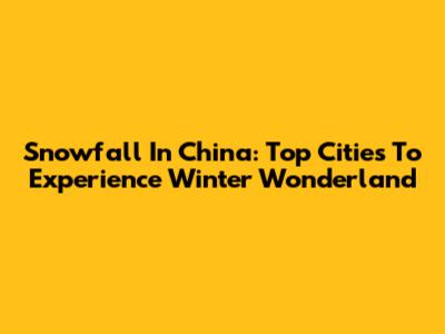 Snowfall In China: Top Cities To Experience Winter Wonderland