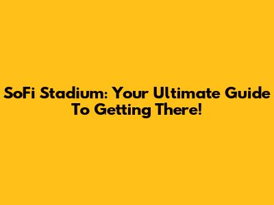 SoFi Stadium: Your Ultimate Guide To Getting There!