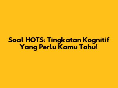 Soal HOTS: Tingkatan Kognitif Yang Perlu Kamu Tahu!