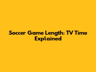 Soccer Game Length: TV Time Explained