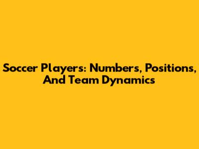 Soccer Players: Numbers, Positions, And Team Dynamics