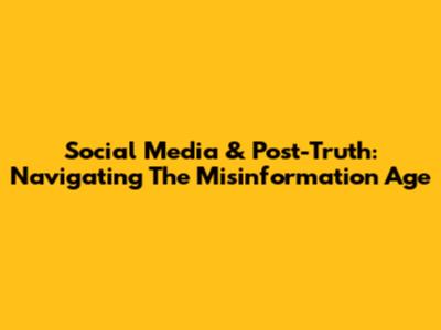 Social Media & Post-Truth: Navigating The Misinformation Age