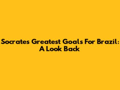 Socrates' Greatest Goals For Brazil: A Look Back
