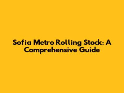 Sofia Metro Rolling Stock: A Comprehensive Guide