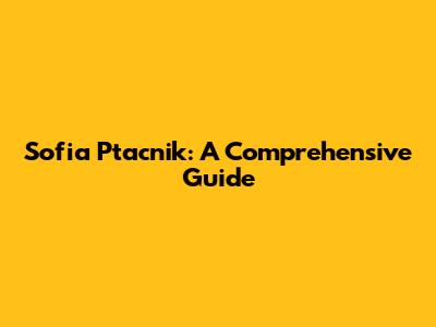 Sofia Ptacnik: A Comprehensive Guide