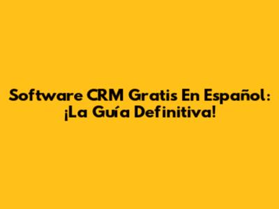 Software CRM Gratis En Español: ¡La Guía Definitiva!