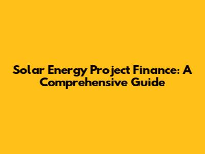 Solar Energy Project Finance: A Comprehensive Guide