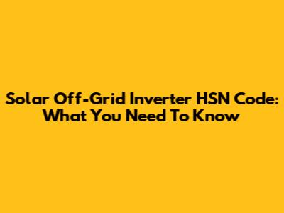 Solar Off-Grid Inverter HSN Code: What You Need To Know