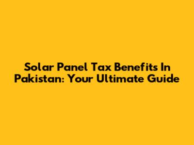 Solar Panel Tax Benefits In Pakistan: Your Ultimate Guide