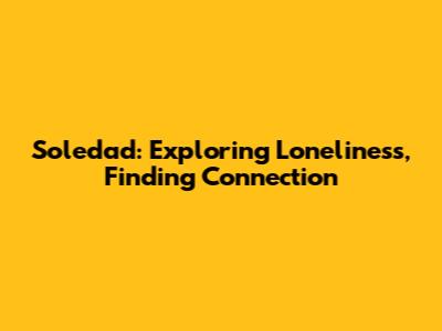 Soledad: Exploring Loneliness, Finding Connection