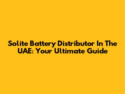 Solite Battery Distributor In The UAE: Your Ultimate Guide