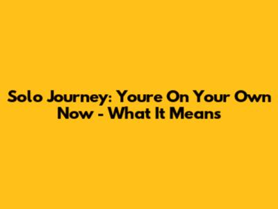 Solo Journey: 'You're On Your Own Now' - What It Means
