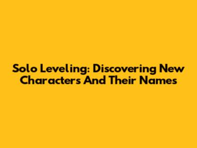 Solo Leveling: Discovering New Characters And Their Names