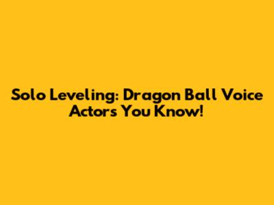 Solo Leveling: Dragon Ball Voice Actors You Know!