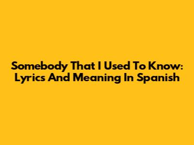 Somebody That I Used To Know: Lyrics And Meaning In Spanish