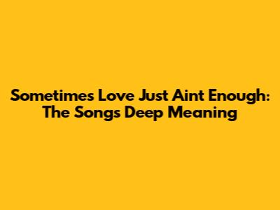Sometimes Love Just Ain't Enough: The Song's Deep Meaning