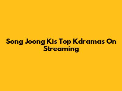 Song Joong Ki's Top Kdramas On Streaming