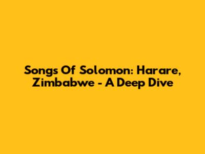 Songs Of Solomon: Harare, Zimbabwe - A Deep Dive