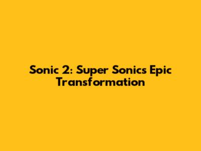 Sonic 2: Super Sonic's Epic Transformation