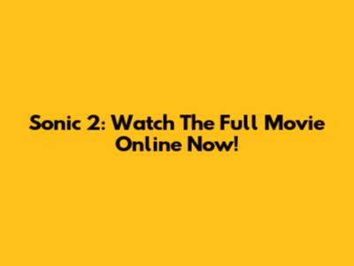 Sonic 2: Watch The Full Movie Online Now!