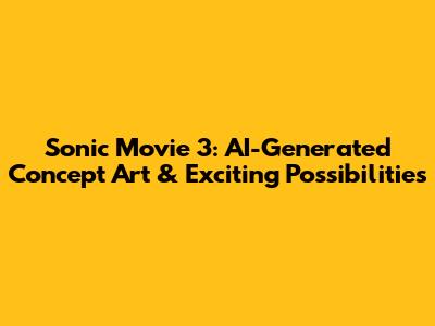 Sonic Movie 3: AI-Generated Concept Art & Exciting Possibilities