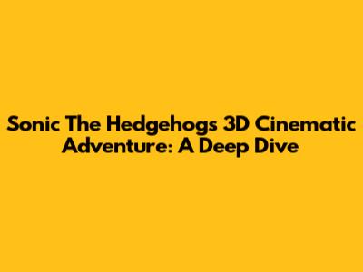 Sonic The Hedgehog's 3D Cinematic Adventure: A Deep Dive