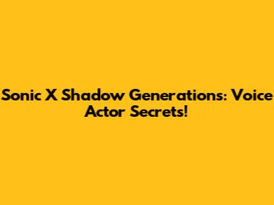 Sonic X Shadow Generations: Voice Actor Secrets!
