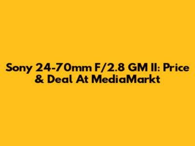 Sony 24-70mm F/2.8 GM II: Price & Deal At MediaMarkt