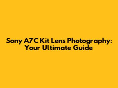 Sony A7C Kit Lens Photography: Your Ultimate Guide