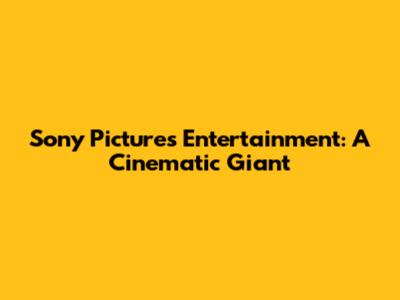 Sony Pictures Entertainment: A Cinematic Giant
