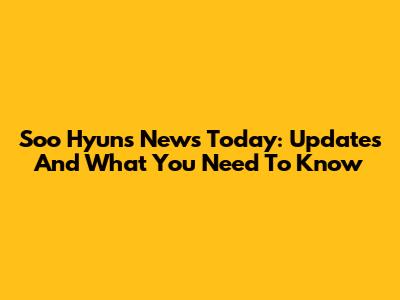 Soo Hyun's News Today: Updates And What You Need To Know