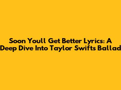 Soon You'll Get Better Lyrics: A Deep Dive Into Taylor Swift's Ballad