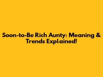 Soon-to-Be Rich Aunty: Meaning & Trends Explained!