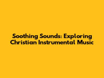 Soothing Sounds: Exploring Christian Instrumental Music