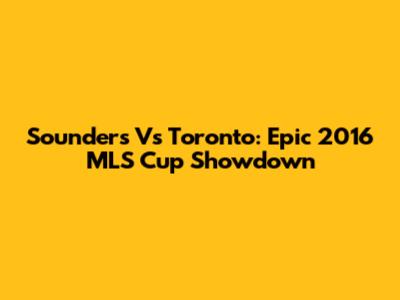 Sounders Vs Toronto: Epic 2016 MLS Cup Showdown