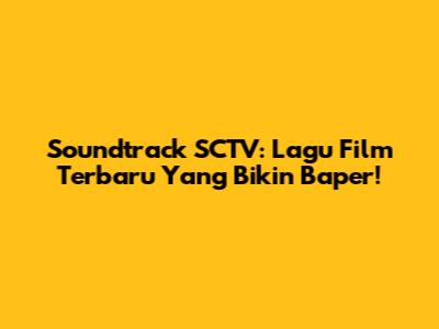 Soundtrack SCTV: Lagu Film Terbaru Yang Bikin Baper!