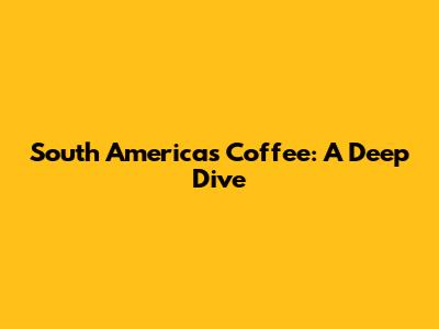 South America's Coffee: A Deep Dive