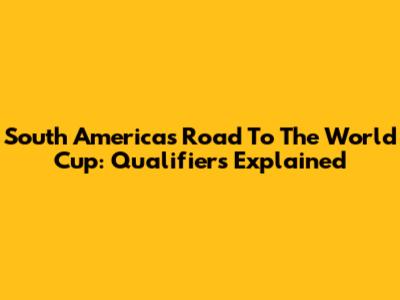 South America's Road To The World Cup: Qualifiers Explained
