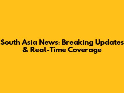 South Asia News: Breaking Updates & Real-Time Coverage