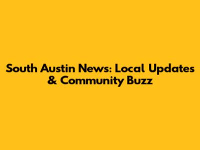 South Austin News: Local Updates & Community Buzz