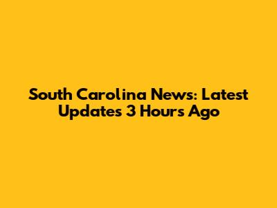 South Carolina News: Latest Updates 3 Hours Ago
