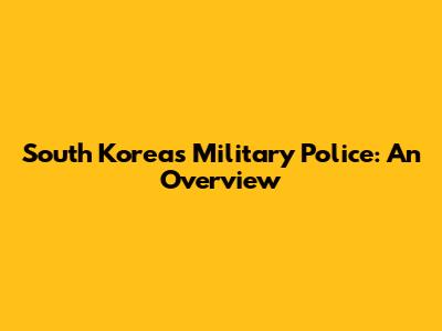 South Korea's Military Police: An Overview