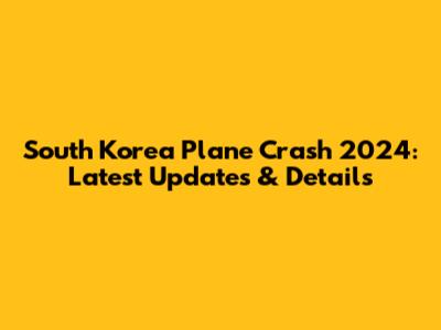 South Korea Plane Crash 2024: Latest Updates & Details